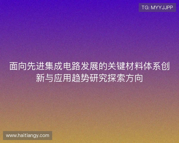 面向先进集成电路发展的关键材料体系创新与应用趋势研究探索方向 面向先进集成电路发展的关键材料体系创新与应用趋势研究探索方向